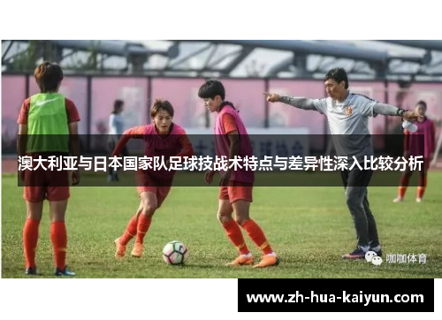 澳大利亚与日本国家队足球技战术特点与差异性深入比较分析 澳大利亚与日本国家队足球技战术特点与差异性深入比较分析