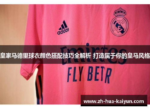 皇家马德里球衣颜色搭配技巧全解析 打造属于你的皇马风格 皇家马德里球衣颜色搭配技巧全解析 打造属于你的皇马风格