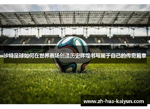 沙特足球如何在世界赛场创造历史辉煌书写属于自己的传奇篇章 沙特足球如何在世界赛场创造历史辉煌书写属于自己的传奇篇章