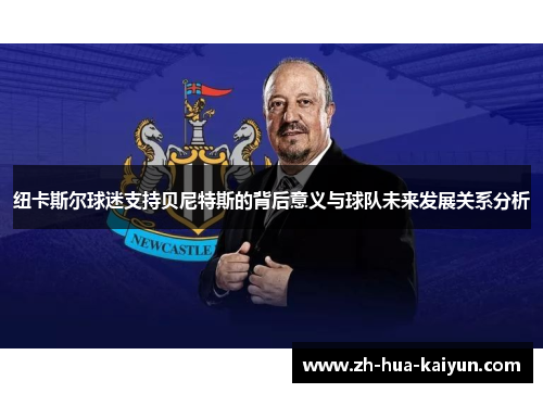纽卡斯尔球迷支持贝尼特斯的背后意义与球队未来发展关系分析 纽卡斯尔球迷支持贝尼特斯的背后意义与球队未来发展关系分析