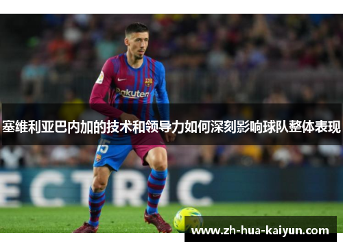 塞维利亚巴内加的技术和领导力如何深刻影响球队整体表现