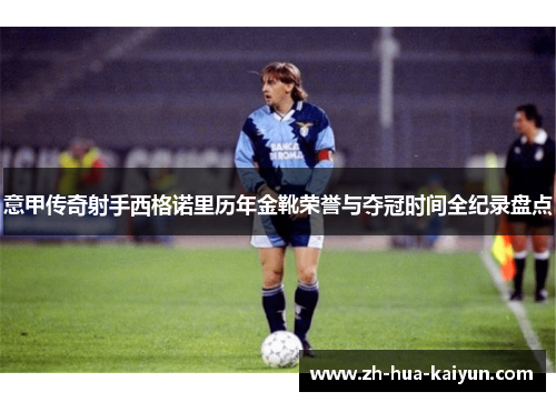意甲传奇射手西格诺里历年金靴荣誉与夺冠时间全纪录盘点 意甲传奇射手西格诺里历年金靴荣誉与夺冠时间全纪录盘点