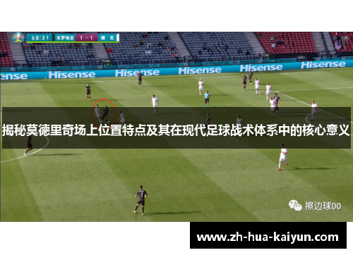 揭秘莫德里奇场上位置特点及其在现代足球战术体系中的核心意义