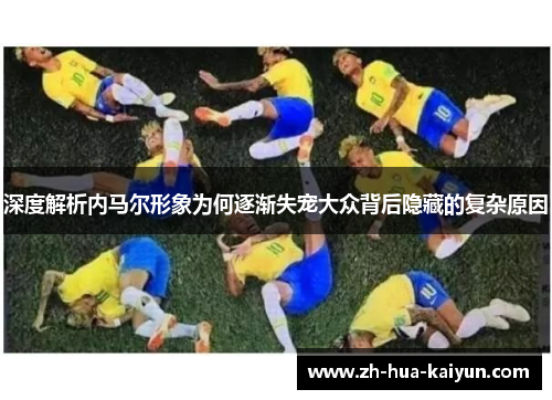 深度解析内马尔形象为何逐渐失宠大众背后隐藏的复杂原因 深度解析内马尔形象为何逐渐失宠大众背后隐藏的复杂原因