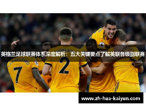 英格兰足球联赛体系深度解析:五大关键要点了解英联各级别联赛 英格兰足球联赛体系深度解析:五大关键要点了解英联各级别联赛