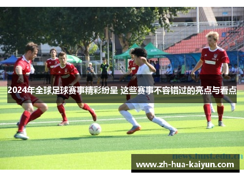 2024年全球足球赛事精彩纷呈 这些赛事不容错过的亮点与看点 2024年全球足球赛事精彩纷呈 这些赛事不容错过的亮点与看点