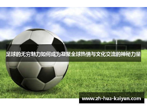 足球的无穷魅力如何成为凝聚全球热情与文化交流的神秘力量 足球的无穷魅力如何成为凝聚全球热情与文化交流的神秘力量