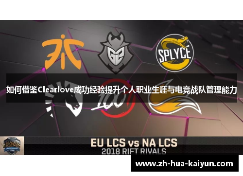 如何借鉴Clearlove成功经验提升个人职业生涯与电竞战队管理能力 如何借鉴Clearlove成功经验提升个人职业生涯与电竞战队管理能力
