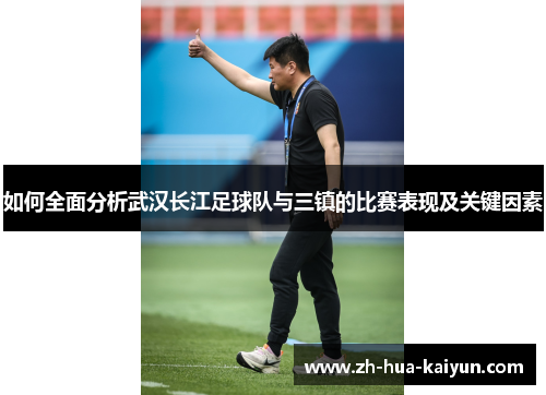 如何全面分析武汉长江足球队与三镇的比赛表现及关键因素 如何全面分析武汉长江足球队与三镇的比赛表现及关键因素