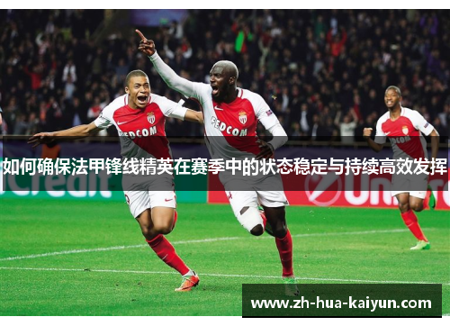 如何确保法甲锋线精英在赛季中的状态稳定与持续高效发挥 如何确保法甲锋线精英在赛季中的状态稳定与持续高效发挥