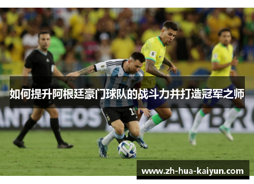 如何提升阿根廷豪门球队的战斗力并打造冠军之师 如何提升阿根廷豪门球队的战斗力并打造冠军之师