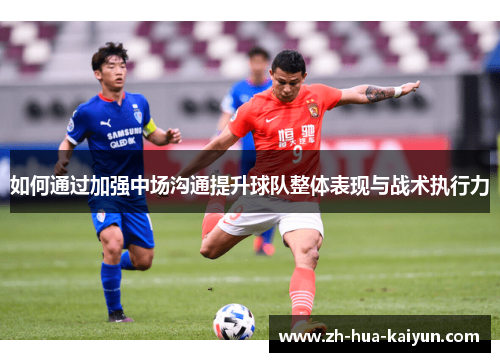 如何通过加强中场沟通提升球队整体表现与战术执行力 如何通过加强中场沟通提升球队整体表现与战术执行力