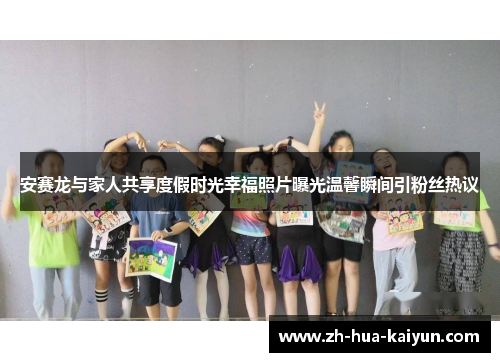 安赛龙与家人共享度假时光幸福照片曝光温馨瞬间引粉丝热议 安赛龙与家人共享度假时光幸福照片曝光温馨瞬间引粉丝热议