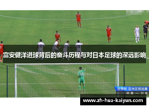 富安健洋进球背后的奋斗历程与对日本足球的深远影响 富安健洋进球背后的奋斗历程与对日本足球的深远影响