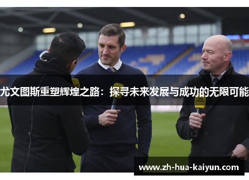 尤文图斯重塑辉煌之路:探寻未来发展与成功的无限可能 尤文图斯重塑辉煌之路:探寻未来发展与成功的无限可能