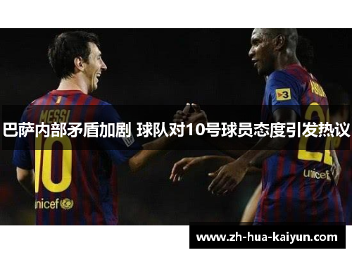 巴萨内部矛盾加剧 球队对10号球员态度引发热议 巴萨内部矛盾加剧 球队对10号球员态度引发热议