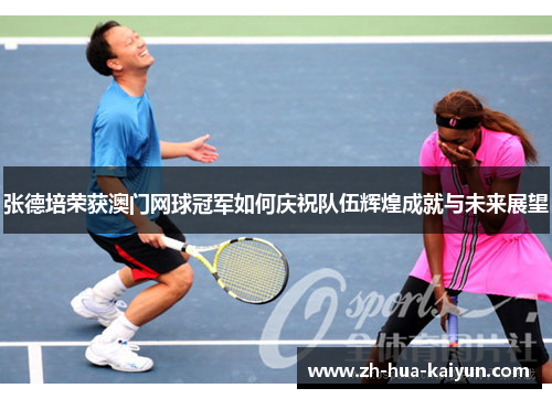 张德培荣获澳门网球冠军如何庆祝队伍辉煌成就与未来展望 张德培荣获澳门网球冠军如何庆祝队伍辉煌成就与未来展望