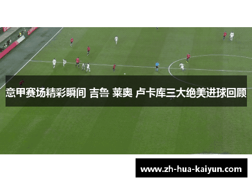 意甲赛场精彩瞬间 吉鲁 莱奥 卢卡库三大绝美进球回顾 意甲赛场精彩瞬间 吉鲁 莱奥 卢卡库三大绝美进球回顾
