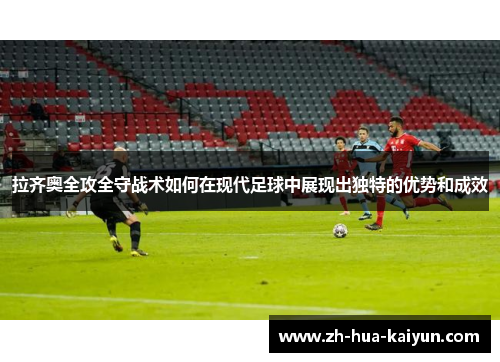 拉齐奥全攻全守战术如何在现代足球中展现出独特的优势和成效 拉齐奥全攻全守战术如何在现代足球中展现出独特的优势和成效