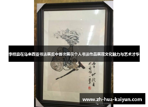 李梓嘉在马来西亚书法展览中首次展示个人书法作品展现文化魅力与艺术才华 李梓嘉在马来西亚书法展览中首次展示个人书法作品展现文化魅力与艺术才华