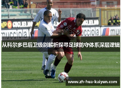 从科尔多巴后卫级别解析探寻足球防守体系深层逻辑 从科尔多巴后卫级别解析探寻足球防守体系深层逻辑