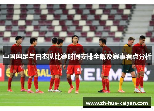 中国国足与日本队比赛时间安排全解及赛事看点分析 中国国足与日本队比赛时间安排全解及赛事看点分析