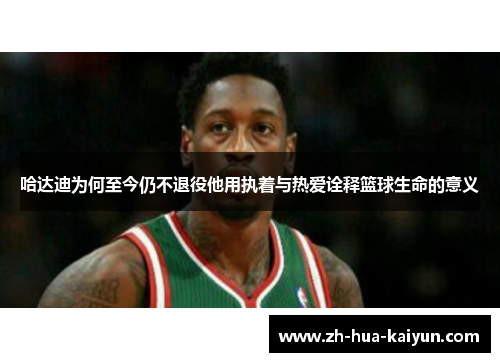 哈达迪为何至今仍不退役他用执着与热爱诠释篮球生命的意义 哈达迪为何至今仍不退役他用执着与热爱诠释篮球生命的意义