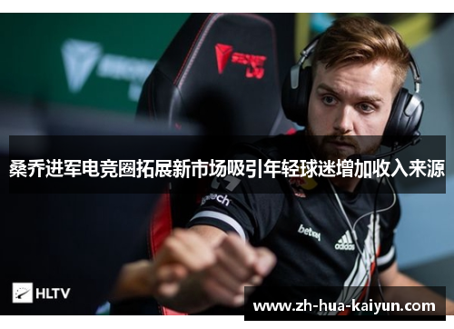 桑乔进军电竞圈拓展新市场吸引年轻球迷增加收入来源 桑乔进军电竞圈拓展新市场吸引年轻球迷增加收入来源