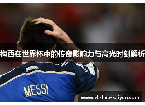 梅西在世界杯中的传奇影响力与高光时刻解析 梅西在世界杯中的传奇影响力与高光时刻解析