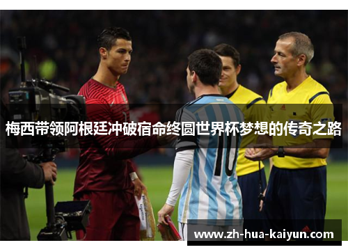 梅西带领阿根廷冲破宿命终圆世界杯梦想的传奇之路 梅西带领阿根廷冲破宿命终圆世界杯梦想的传奇之路