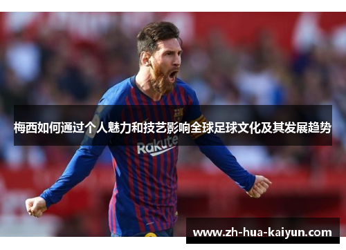 梅西如何通过个人魅力和技艺影响全球足球文化及其发展趋势 梅西如何通过个人魅力和技艺影响全球足球文化及其发展趋势