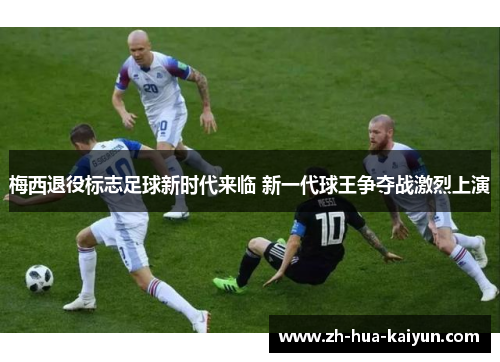 梅西退役标志足球新时代来临 新一代球王争夺战激烈上演 梅西退役标志足球新时代来临 新一代球王争夺战激烈上演