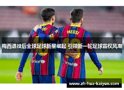 梅西退役后全球足球新星崛起 引领新一轮足球霸权风潮 梅西退役后全球足球新星崛起 引领新一轮足球霸权风潮