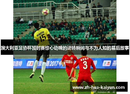 澳大利亚足协杯加时赛惊心动魄的逆转瞬间与不为人知的幕后故事 澳大利亚足协杯加时赛惊心动魄的逆转瞬间与不为人知的幕后故事