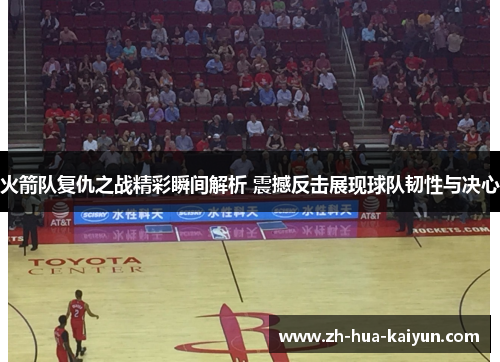 火箭队复仇之战精彩瞬间解析 震撼反击展现球队韧性与决心 火箭队复仇之战精彩瞬间解析 震撼反击展现球队韧性与决心