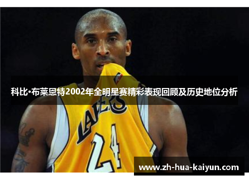 科比·布莱恩特2002年全明星赛精彩表现回顾及历史地位分析 科比·布莱恩特2002年全明星赛精彩表现回顾及历史地位分析