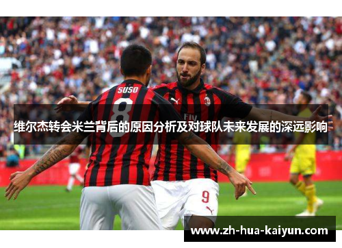维尔杰转会米兰背后的原因分析及对球队未来发展的深远影响 维尔杰转会米兰背后的原因分析及对球队未来发展的深远影响