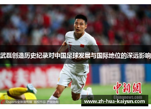 武磊创造历史纪录对中国足球发展与国际地位的深远影响 武磊创造历史纪录对中国足球发展与国际地位的深远影响