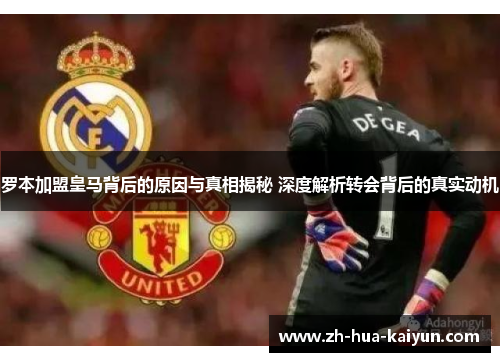 罗本加盟皇马背后的原因与真相揭秘 深度解析转会背后的真实动机 罗本加盟皇马背后的原因与真相揭秘 深度解析转会背后的真实动机