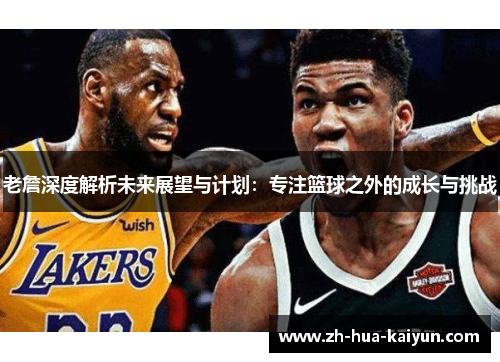老詹深度解析未来展望与计划：专注篮球之外的成长与挑战