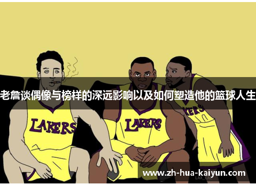 老詹谈偶像与榜样的深远影响以及如何塑造他的篮球人生